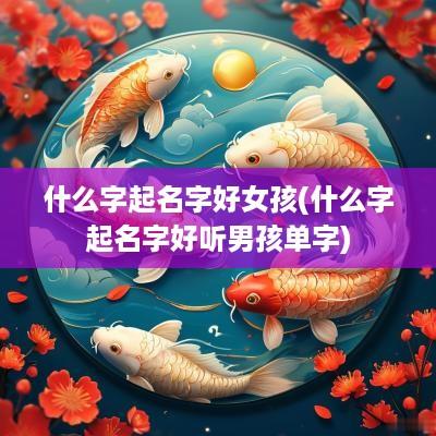 什么字起名字好女孩(什么字起名字好听男孩单字)