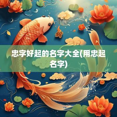 忠字好起的名字大全(用忠起名字)