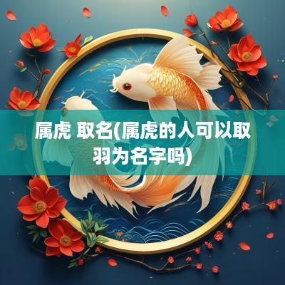 属虎 取名(属虎的人可以取羽为名字吗)