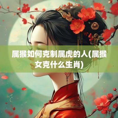 属猴如何克制属虎的人(属猴女克什么生肖)