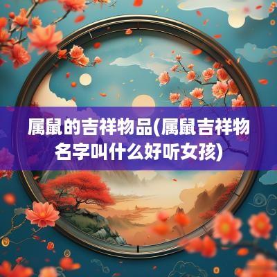 属鼠的吉祥物品(属鼠吉祥物名字叫什么好听女孩)