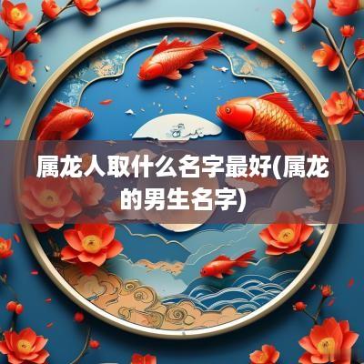 属龙人取什么名字最好(属龙的男生名字)