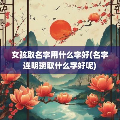 女孩取名字用什么字好(名字连明琬取什么字好呢)