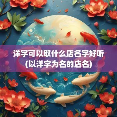 洋字可以取什么店名字好听(以洋字为名的店名)