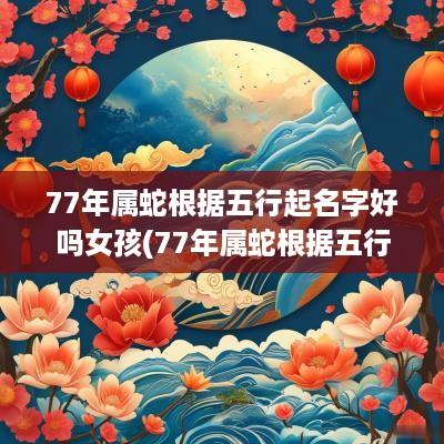 77年属蛇根据五行起名字好吗女孩(77年属蛇根据五行起名字好吗女)