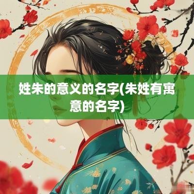 姓朱的意义的名字(朱姓有寓意的名字)