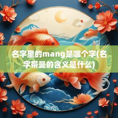 名字里的mang是哪个字(名字带曼的含义是什么)