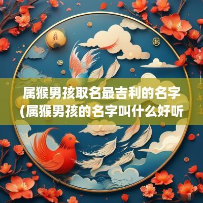 属猴男孩取名最吉利的名字(属猴男孩的名字叫什么好听)