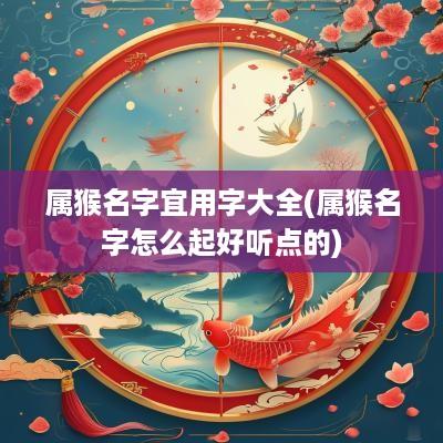 属猴名字宜用字大全(属猴名字怎么起好听点的)