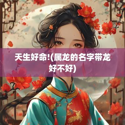 天生好命!(属龙的名字带龙好不好)