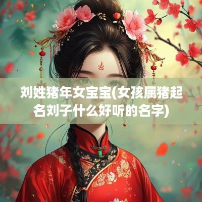 刘姓猪年女宝宝(女孩属猪起名刘子什么好听的名字)