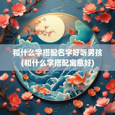 和什么字搭配名字好听男孩(和什么字搭配寓意好)