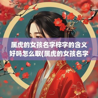 属虎的女孩名字梓字的含义好吗怎么取(属虎的女孩名字梓字的含义好吗怎么读)