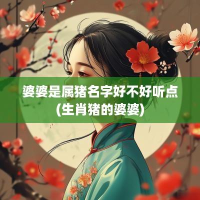 婆婆是属猪名字好不好听点(生肖猪的婆婆) 婆婆是属猪名字好不好听点(生肖猪的婆婆)