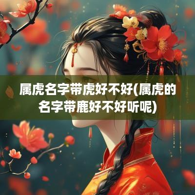 属虎名字带虎好不好(属虎的名字带鹿好不好听呢)
