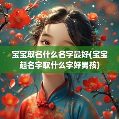 宝宝取名什么名字最好(宝宝起名字取什么字好男孩)
