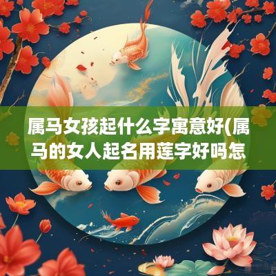 属马女孩起什么字寓意好(属马的女人起名用莲字好吗怎么样)