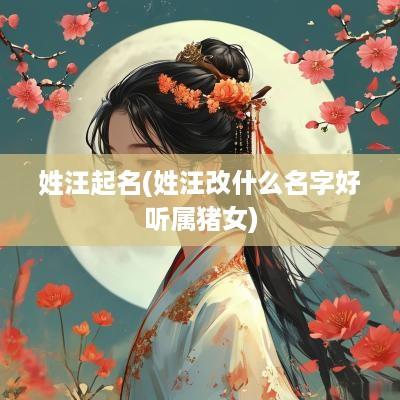 姓汪起名(姓汪改什么名字好听属猪女)