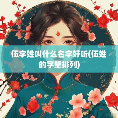 伍字姓叫什么名字好听(伍姓的字辈排列)