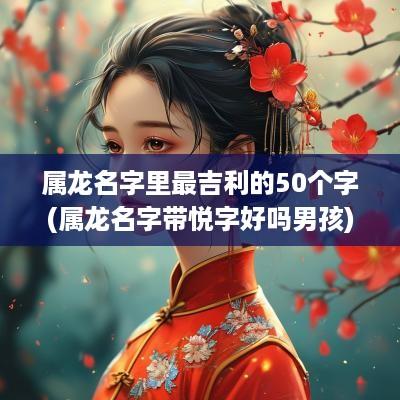 属龙名字里最吉利的50个字(属龙名字带悦字好吗男孩)