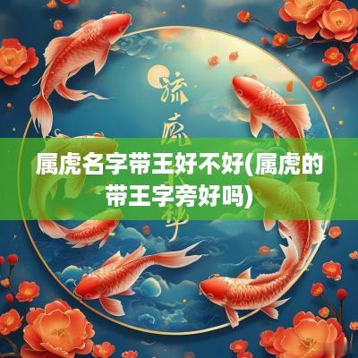 属虎名字带王好不好(属虎的带王字旁好吗)