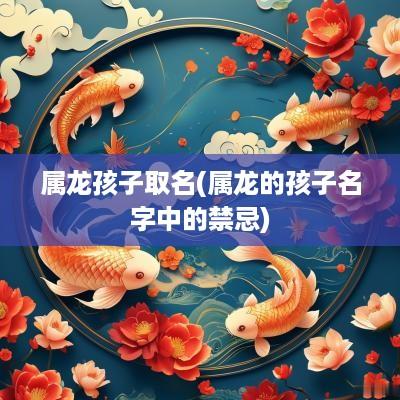 属龙孩子取名(属龙的孩子名字中的禁忌)