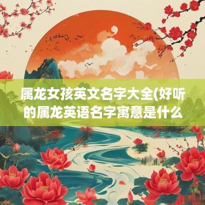 属龙女孩英文名字大全(好听的属龙英语名字寓意是什么)