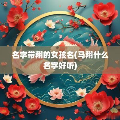 名字带翔的女孩名(马翔什么名字好听) 名字带翔的女孩名(马翔什么名字好听)