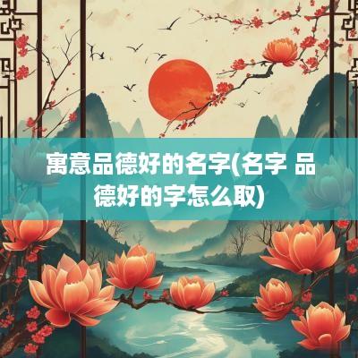 寓意品德好的名字(名字 品德好的字怎么取)