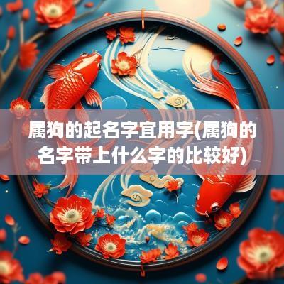 属狗的起名字宜用字(属狗的名字带上什么字的比较好)
