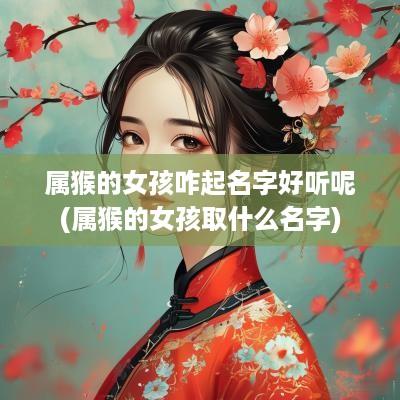 属猴的女孩咋起名字好听呢(属猴的女孩取什么名字)