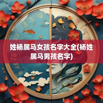 姓杨属马女孩名字大全(杨姓属马男孩名字)