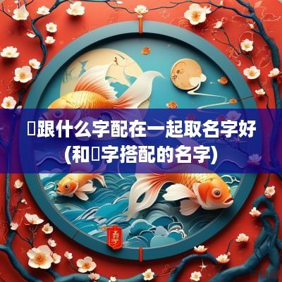 垚跟什么字配在一起取名字好(和屾字搭配的名字)