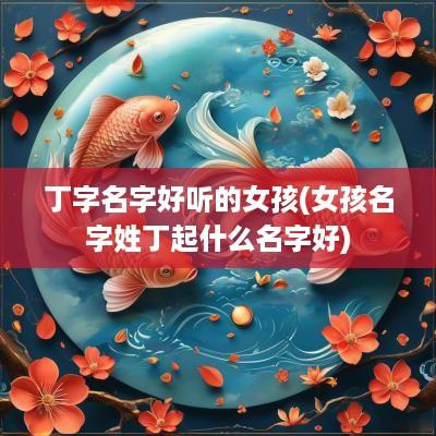 丁字名字好听的女孩(女孩名字姓丁起什么名字好)