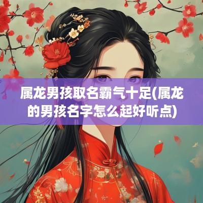 属龙男孩取名霸气十足(属龙的男孩名字怎么起好听点)