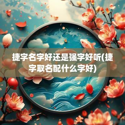 捷字名字好还是强字好听(捷字取名配什么字好)
