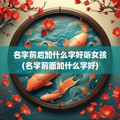 名字前后加什么字好听女孩(名字前面加什么字好)