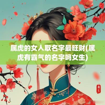 属虎的女人取名字最旺财(属虎有霸气的名字吗女生)