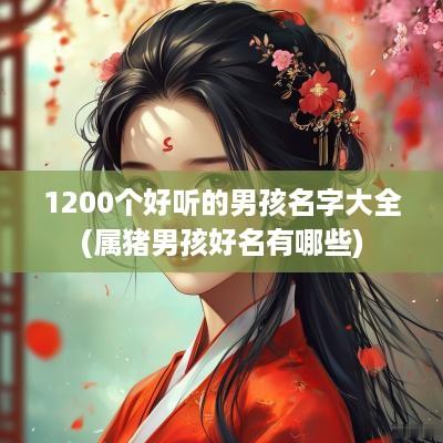 1200个好听的男孩名字大全(属猪男孩好名有哪些)