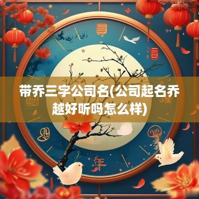 带乔三字公司名(公司起名乔越好听吗怎么样)