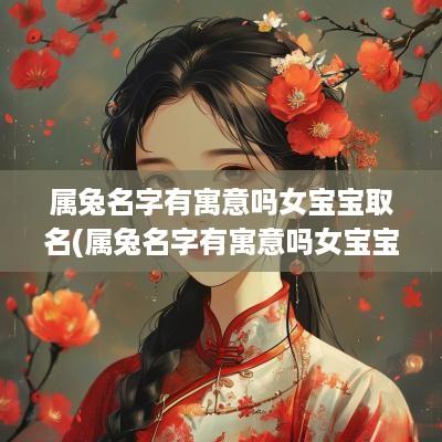 属兔名字有寓意吗女宝宝取名(属兔名字有寓意吗女宝宝名字大全)