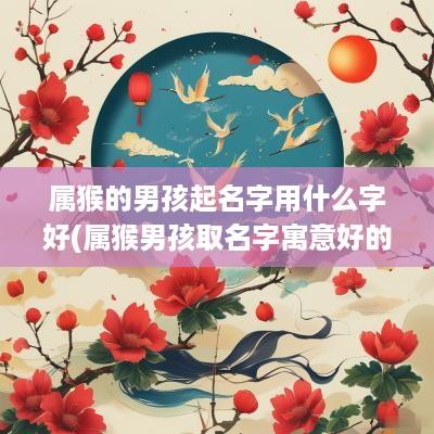 属猴的男孩起名字用什么字好(属猴男孩取名字寓意好的字)