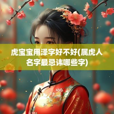 虎宝宝用泽字好不好(属虎人名字最忌讳哪些字)