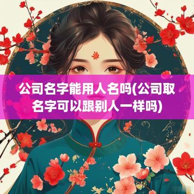 公司名字能用人名吗(公司取名字可以跟别人一样吗)
