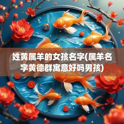 姓黄属羊的女孩名字(属羊名字黄德群寓意好吗男孩)