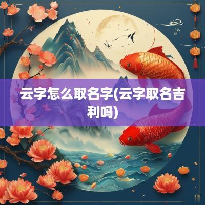 云字怎么取名字(云字取名吉利吗)
