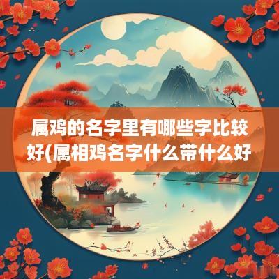 属鸡的名字里有哪些字比较好(属相鸡名字什么带什么好)