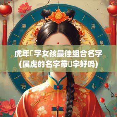 蛇年玥字女孩最佳组合名字(属虎的名字带玥字好吗)
