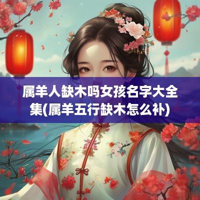 属羊人缺木吗女孩名字大全集(属羊五行缺木怎么补)