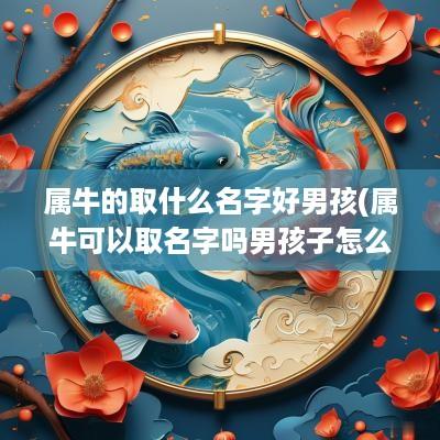 属牛的取什么名字好男孩(属牛可以取名字吗男孩子怎么取)